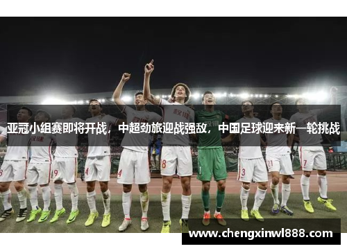 亚冠小组赛即将开战，中超劲旅迎战强敌，中国足球迎来新一轮挑战