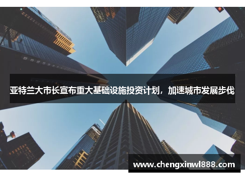 亚特兰大市长宣布重大基础设施投资计划，加速城市发展步伐