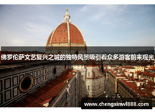 佛罗伦萨文艺复兴之城的独特风景吸引着众多游客前来观光