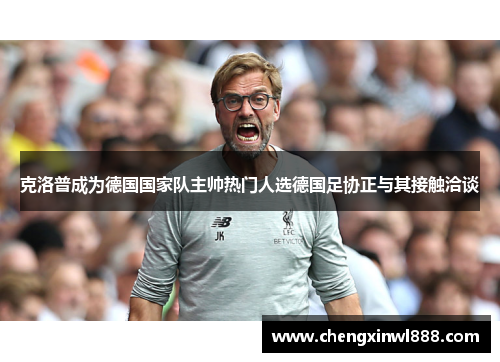 克洛普成为德国国家队主帅热门人选德国足协正与其接触洽谈