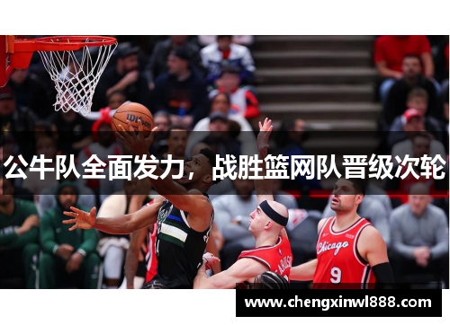 公牛队全面发力，战胜篮网队晋级次轮