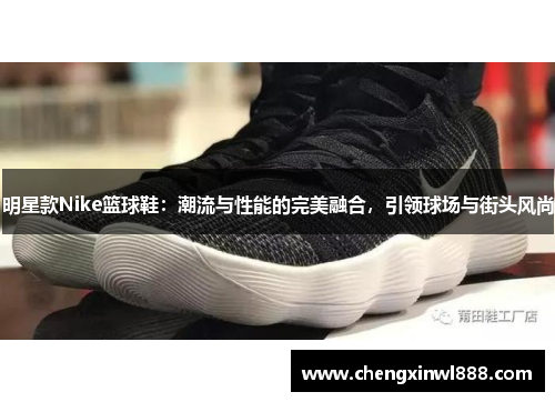 明星款Nike篮球鞋：潮流与性能的完美融合，引领球场与街头风尚