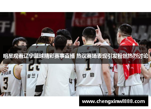 明星观看辽宁篮球精彩赛事直播 热议赛场表现引发粉丝热烈讨论