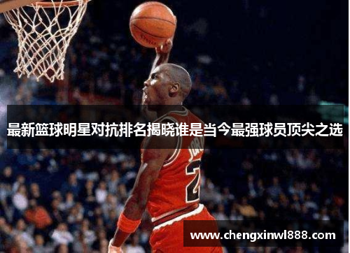 最新篮球明星对抗排名揭晓谁是当今最强球员顶尖之选
