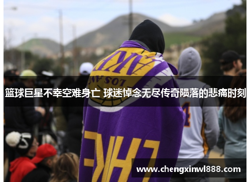 篮球巨星不幸空难身亡 球迷悼念无尽传奇陨落的悲痛时刻