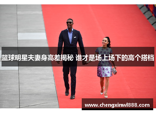 篮球明星夫妻身高差揭秘 谁才是场上场下的高个搭档