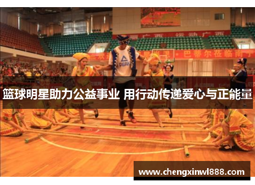 篮球明星助力公益事业 用行动传递爱心与正能量