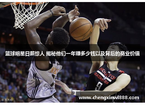 篮球明星日薪惊人 揭秘他们一年赚多少钱以及背后的商业价值